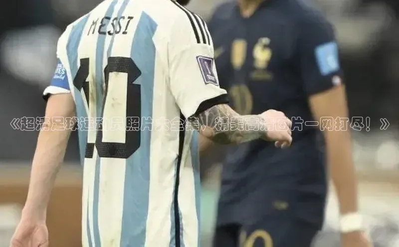 beat365全站官网最新版本诸葛科技《超清足球运动员照片大全集，精美高清图片一网打尽！》