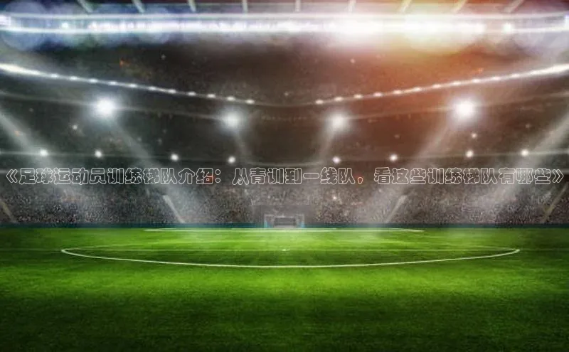 beat365彩讯股份《足球运动员训练梯队介绍：从青训到一线队，看这些训练梯队有哪些》