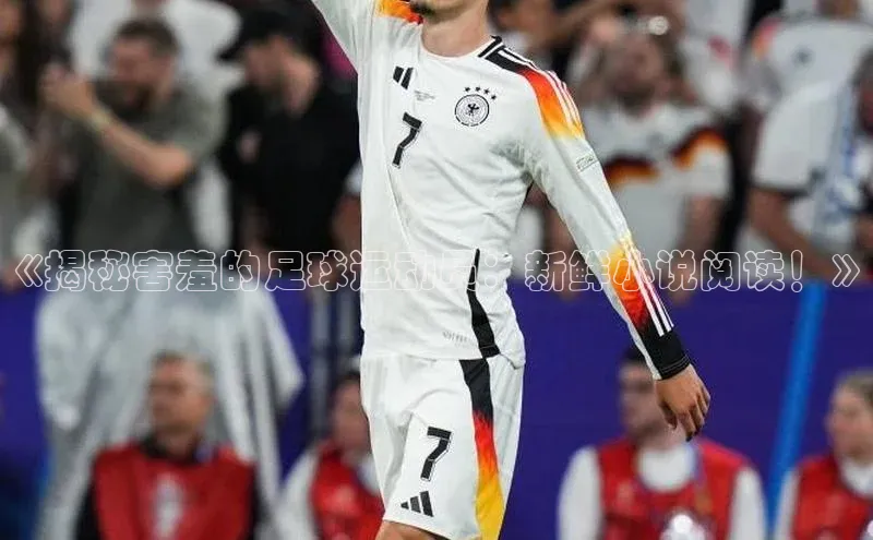 beat365安卓版下载百度游戏《揭秘害羞的足球运动员：新鲜小说阅读！》