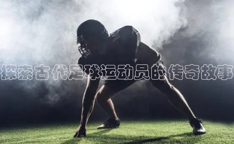 beat365亚洲体育在线官网百度营销中心探索古代足球运动员的传奇故事