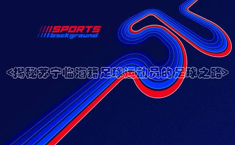 英国(正版)365官方网站百度健康<揭秘苏宁临海籍足球运动员的足球之路>