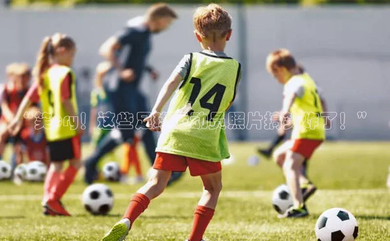 beat365官网在线平台中海达“笑cry！这些足球运动员照片搞笑炸了！”