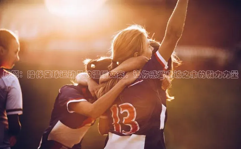 beat365官方唯一入口普信公司标题：陪伴足球运动员的温暖文案，让你感受真诚之余的毅力力量