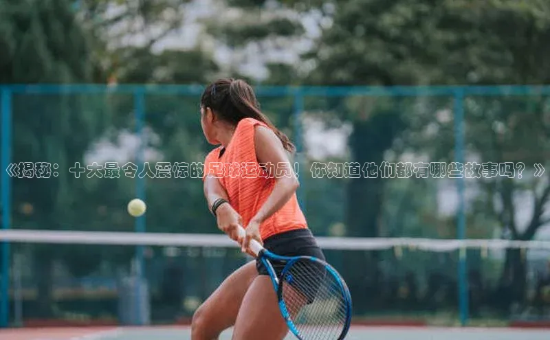 beat365·体育官网轻美电器《揭秘：十大最令人震惊的足球运动员！你知道他们都有哪些故事吗？》