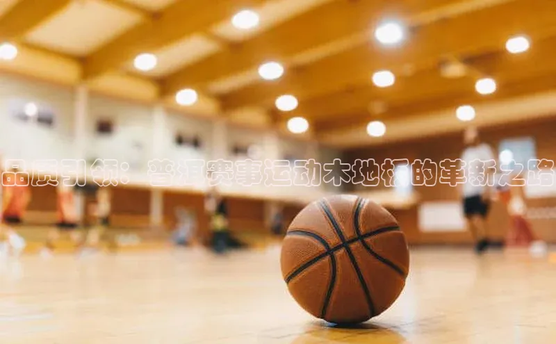 beat365官网在线平台华策影视品质引领：普洱赛事运动木地板的革新之路