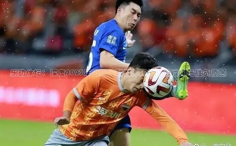 beat365在线官网登录入口巴美列捷福乐动体坛：深度2023年国际足联世界杯的精彩瞬间与胜负原因