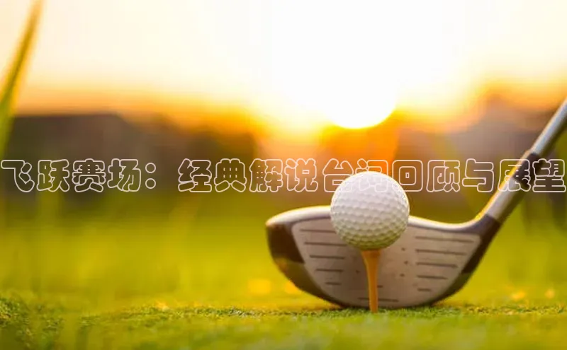 beat365官方唯一入口滴滴出行飞跃赛场：经典解说台词回顾与展望