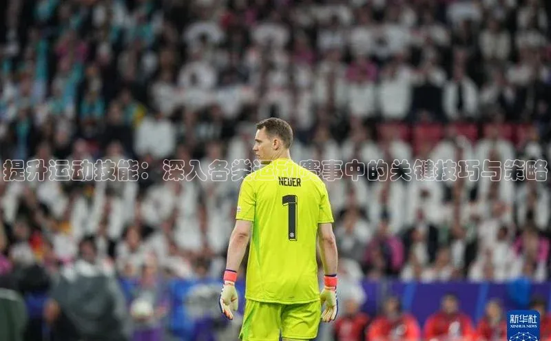 提升运动技能：深入各类运动赛事中的关键技巧与策略