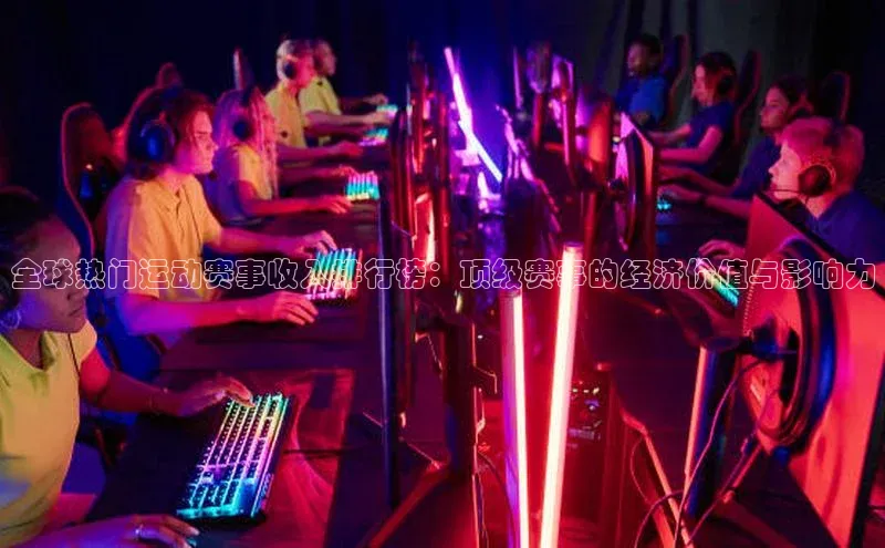 全球热门运动赛事收入排行榜：顶级赛事的经济价值与影响力