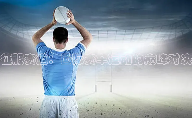 征服赛道：国际赛车运动的巅峰对决