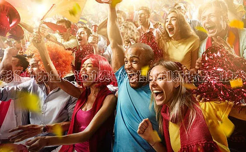 影像的力量：运动赛事拍摄的创新设备与技术