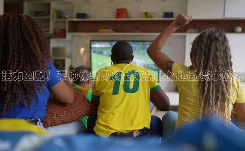 活力四射！带你体验即将到来的顶级运动赛事盛况