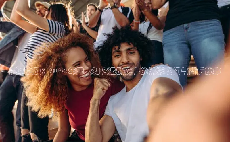 冠军之路：2023年四大知名运动赛事的精彩瞬间与背后故事