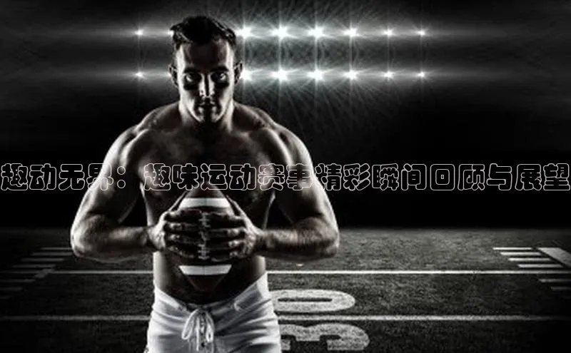 趣动无界：趣味运动赛事精彩瞬间回顾与展望