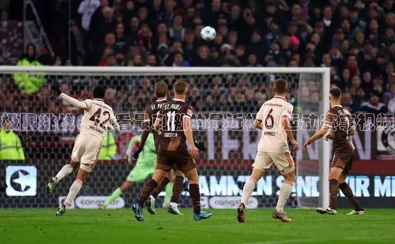 极限挑战：观看最刺激的最近极限运动赛事视频