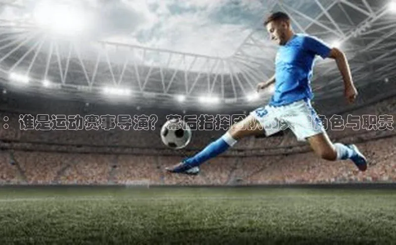 ：谁是运动赛事导演？幕后指挥团队的关键角色与职责