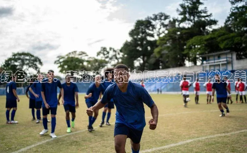 绿色盛宴：青海湖畔的极限竞技与自然之美