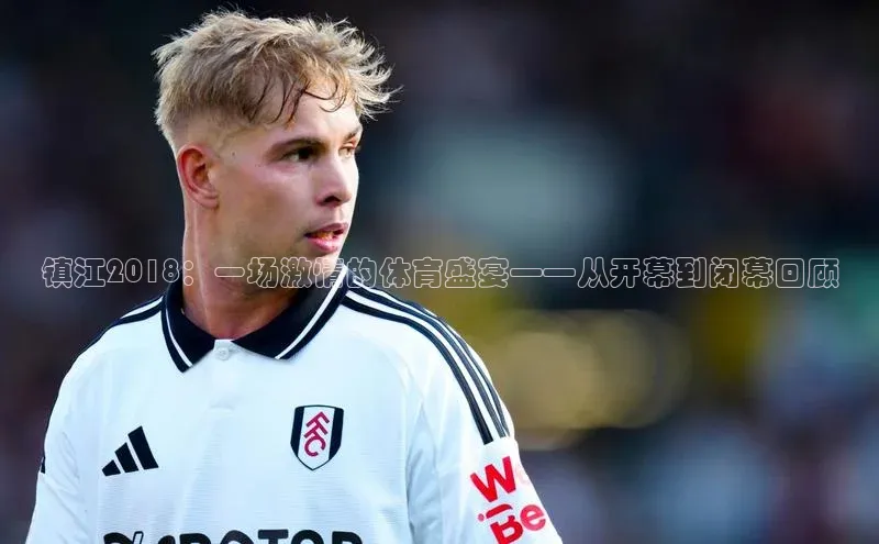 镇江2018：一场激情的体育盛宴——从开幕到闭幕回顾