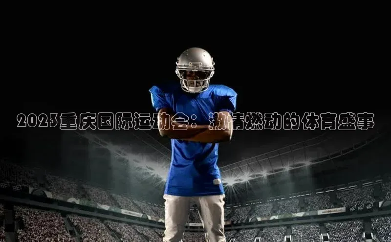 2023重庆国际运动会：激情燃动的体育盛事