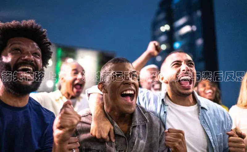 箭矢在弦上：一场射箭运动的深度体验与赛后反思