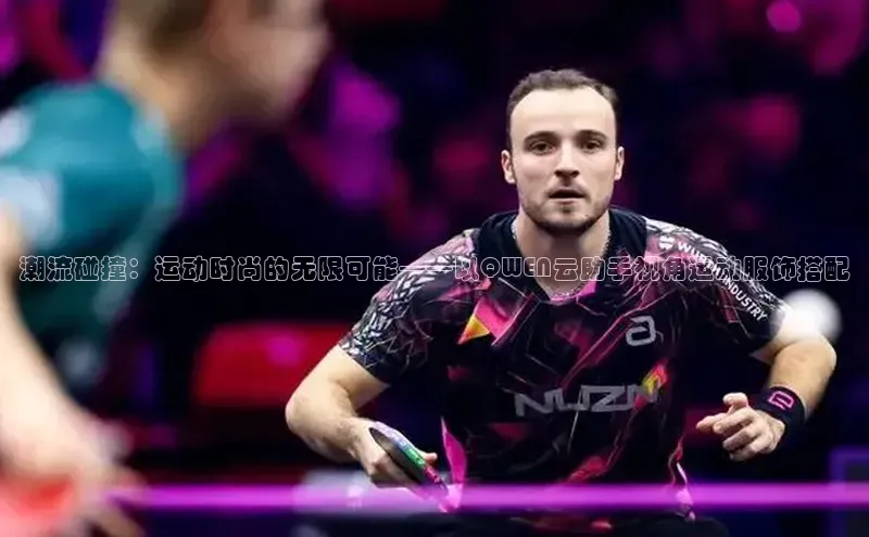 潮流碰撞：运动时尚的无限可能——以QWEN云助手视角运动服饰搭配