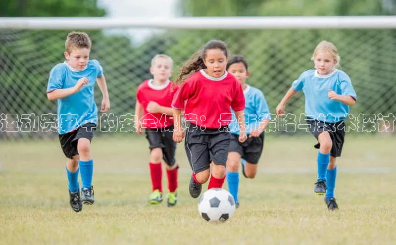 运动赛事中的安全保障：最新策略与技术探讨