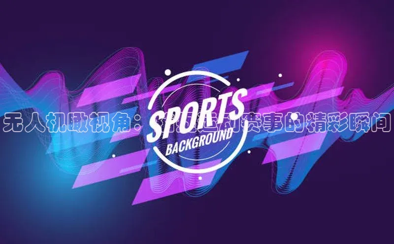 无人机瞰视角：捕捉运动赛事的精彩瞬间