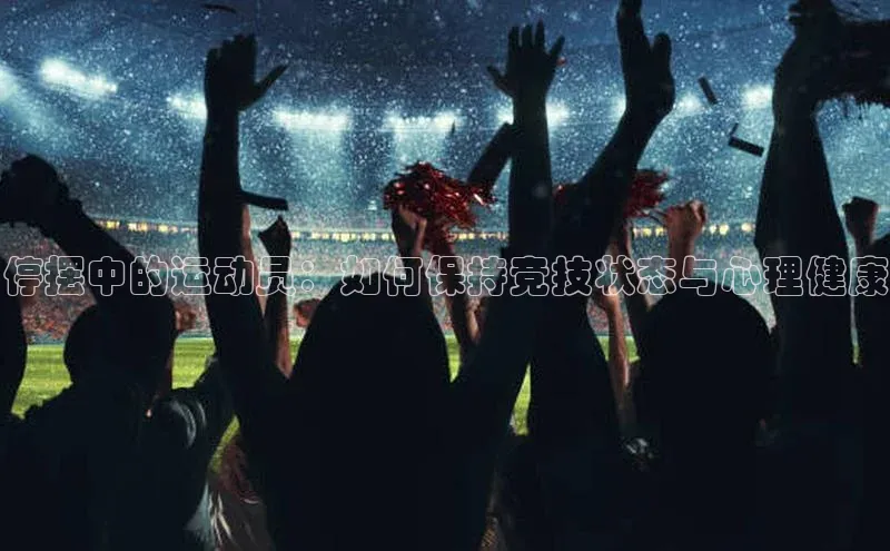 停摆中的运动员：如何保持竞技状态与心理健康