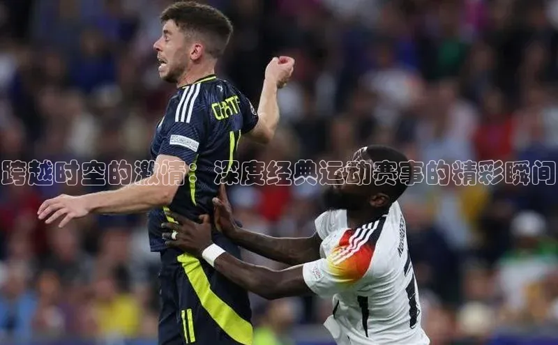 跨越时空的激情：深度经典运动赛事的精彩瞬间