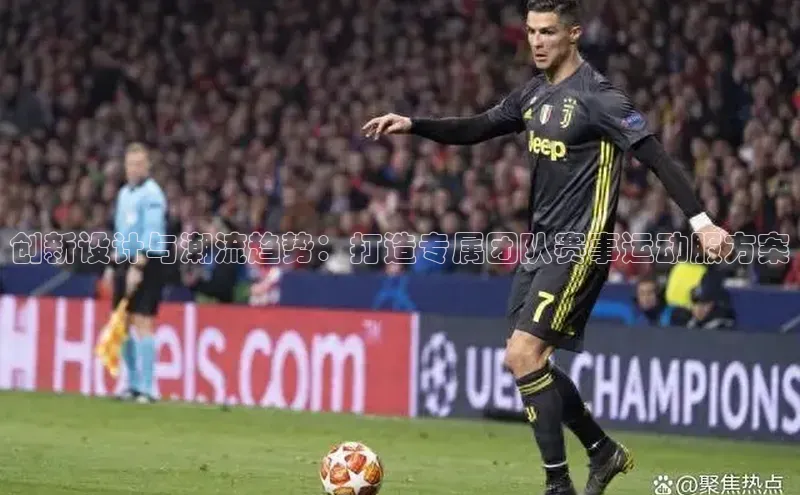 创新设计与潮流趋势：打造专属团队赛事运动服方案