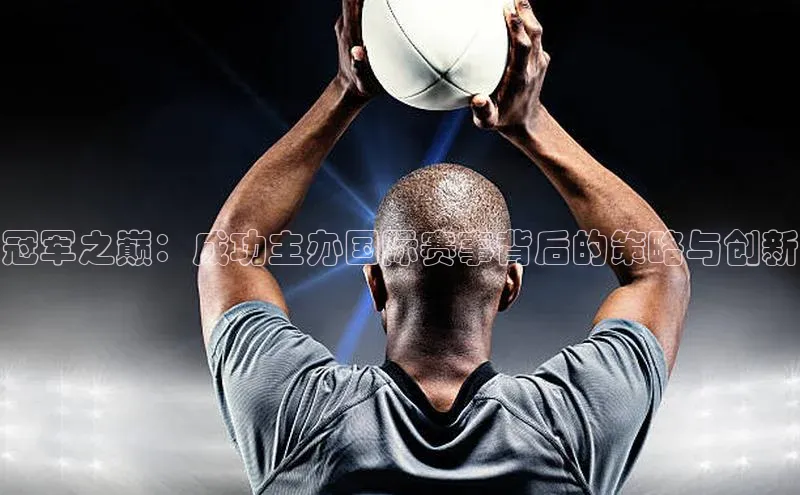冠军之巅：成功主办国际赛事背后的策略与创新
