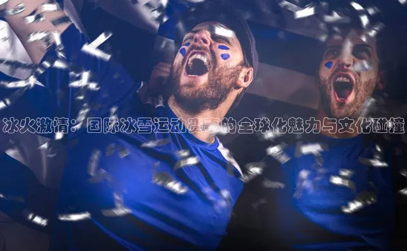 冰火激情：国际冰雪运动赛事的全球化魅力与文化碰撞