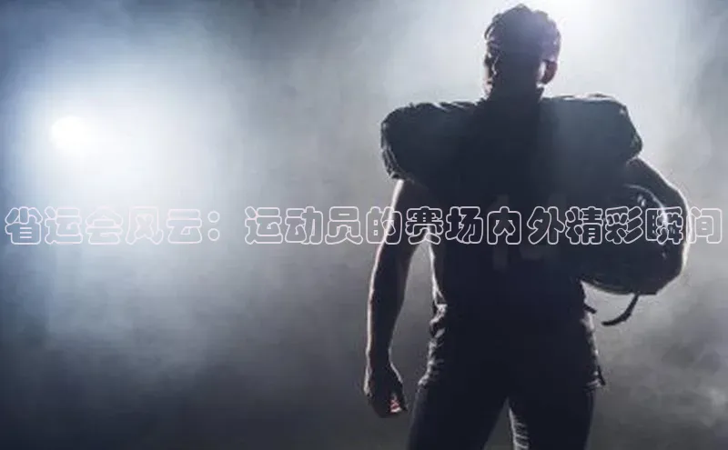 省运会风云：运动员的赛场内外精彩瞬间