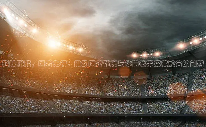 科技赋能，医者先行：推动医疗健康与体育赛事深度融合的创新