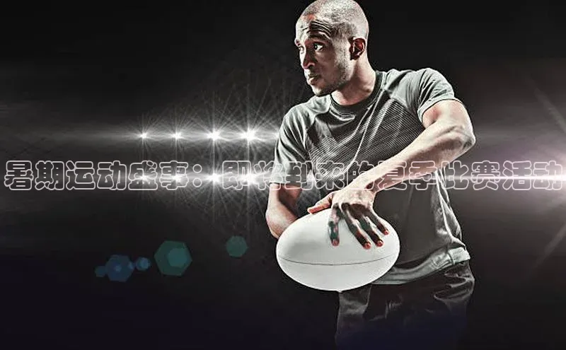 暑期运动盛事：即将到来的夏季比赛活动