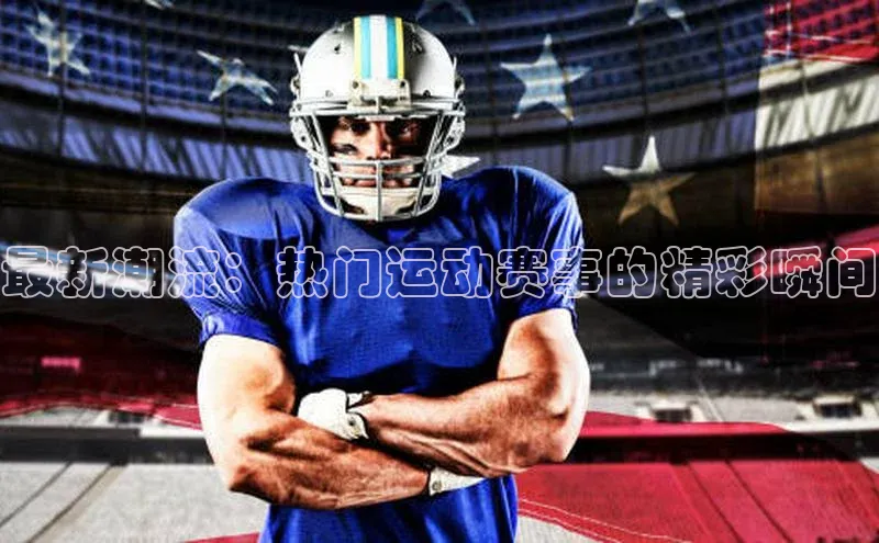 最新潮流：热门运动赛事的精彩瞬间