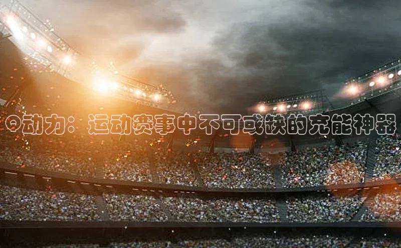 Q动力：运动赛事中不可或缺的充能神器