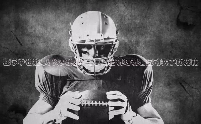在家中也能享受现场感：分享几招现场观看运动赛事的秘籍