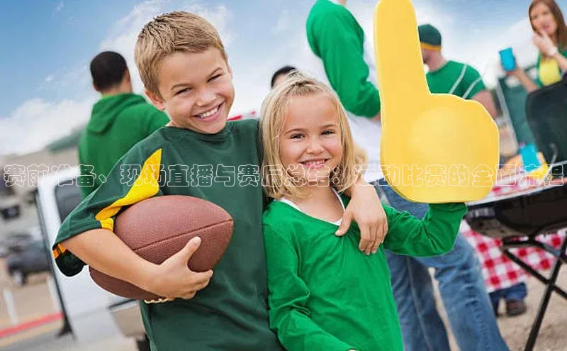 赛前准备、现场直播与赛后总结：运动比赛的全面流程