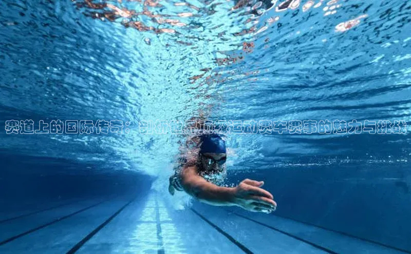 赛道上的国际传奇：剖析世界顶级运动赛车赛事的魅力与挑战