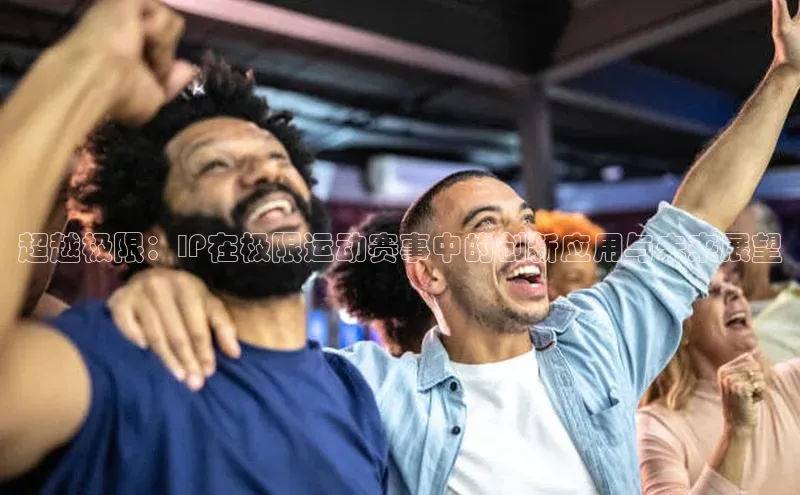 超越极限：IP在极限运动赛事中的创新应用与未来展望