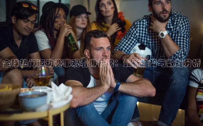 全球热门运动赛事观看排行榜：最新趋势与数据分析