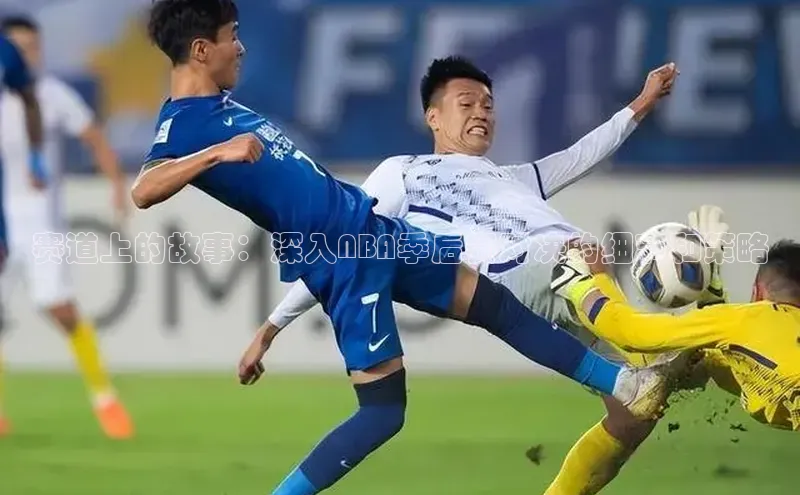 赛道上的故事：深入NBA季后赛对决的细节和策略