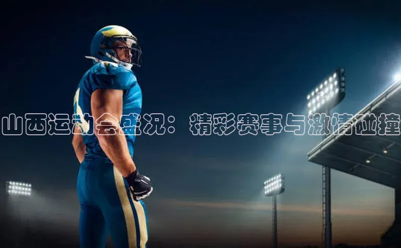 山西运动会盛况：精彩赛事与激情碰撞